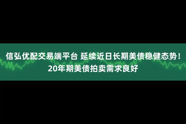 信弘优配交易端平台 延续近日长期美债稳健态势！20年期美债拍卖需求良好