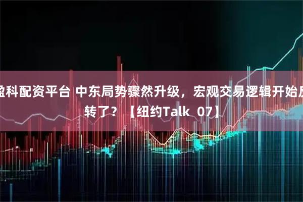 盈科配资平台 中东局势骤然升级，宏观交易逻辑开始反转了？【纽约Talk  07】