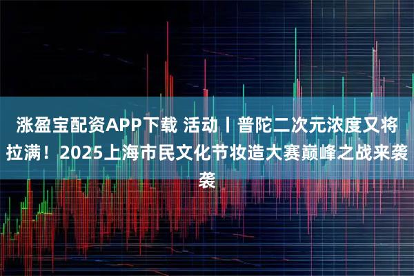 涨盈宝配资APP下载 活动丨普陀二次元浓度又将拉满！2025上海市民文化节妆造大赛巅峰之战来袭