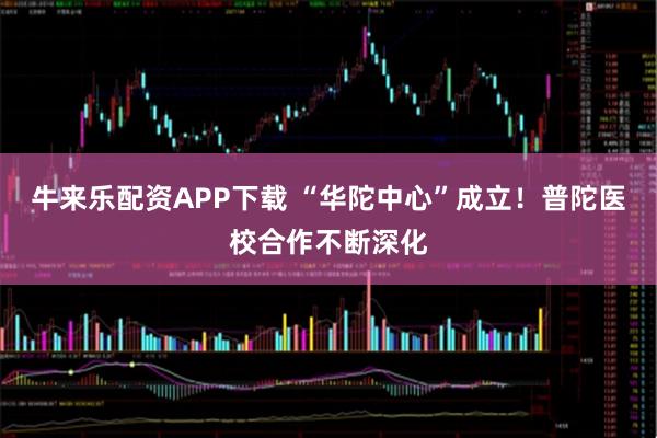牛来乐配资APP下载 “华陀中心”成立！普陀医校合作不断深化
