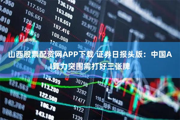 山西股票配资网APP下载 证券日报头版：中国AI算力突围需打好三张牌