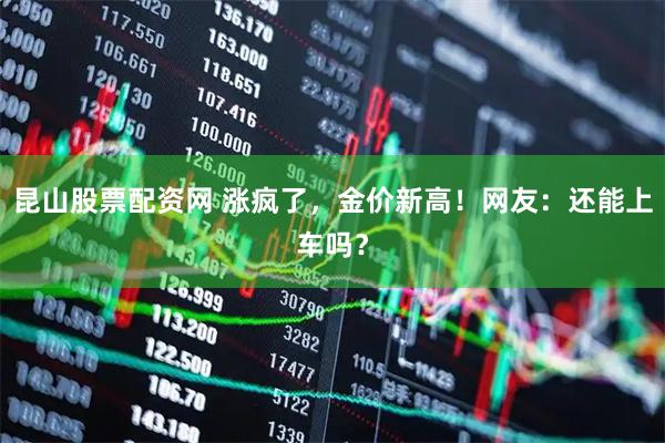 昆山股票配资网 涨疯了，金价新高！网友：还能上车吗？