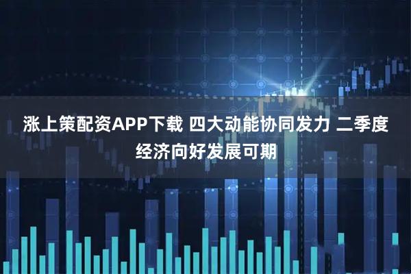 涨上策配资APP下载 四大动能协同发力 二季度经济向好发展可期