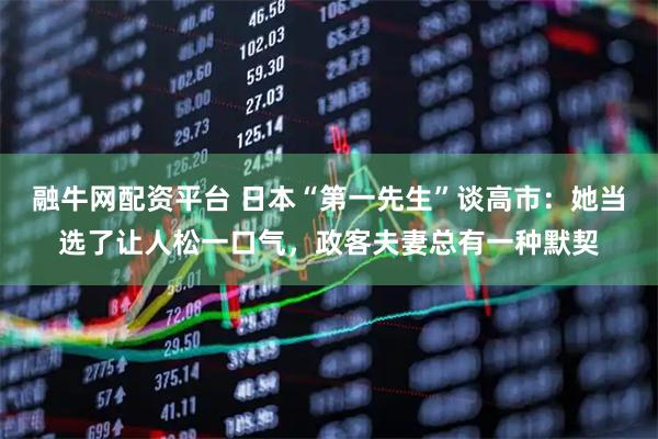 融牛网配资平台 日本“第一先生”谈高市：她当选了让人松一口气，政客夫妻总有一种默契