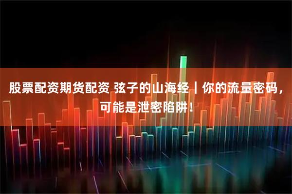 股票配资期货配资 弦子的山海经｜你的流量密码，可能是泄密陷阱！