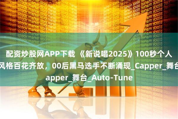 配资炒股网APP下载 《新说唱2025》100秒个人作品赛：说唱风格百花齐放，00后黑马选手不断涌现_Capper_舞台_Auto-Tune