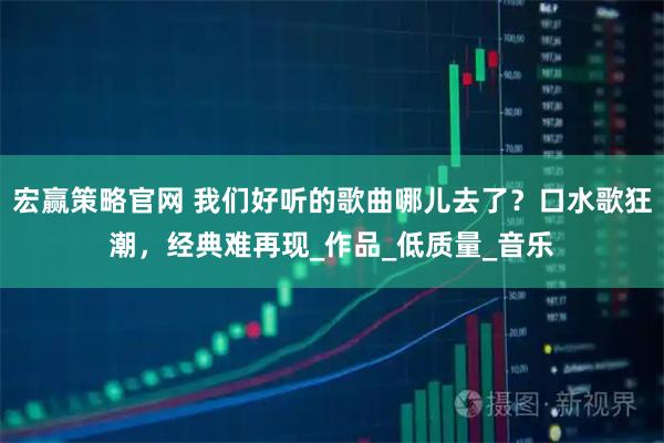 宏赢策略官网 我们好听的歌曲哪儿去了？口水歌狂潮，经典难再现_作品_低质量_音乐