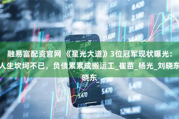 融易富配资官网 《星光大道》3位冠军现状曝光：人生坎坷不已，负债累累成搬运工_崔苗_杨光_刘晓东