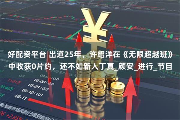 好配资平台 出道25年，许绍洋在《无限超越班》中收获0片约，还不如新人丁真_颜安_进行_节目