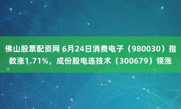 佛山股票配资网 6月24日消费电子（980030）指数涨1.71%，成份股电连技术（300679）领涨