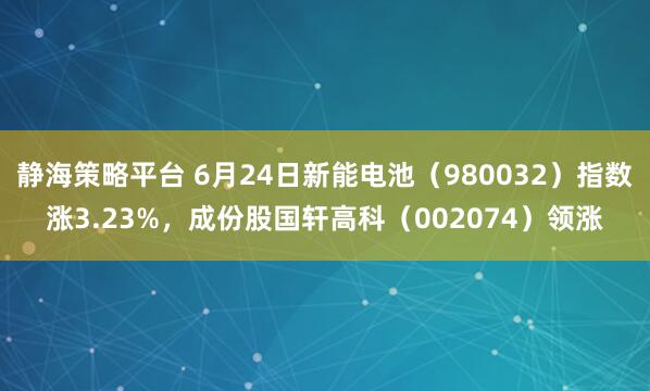 静海策略平台 6月24日新能电池（980032）指数涨3.23%，成份股国轩高科（002074）领涨