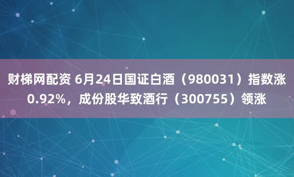 财梯网配资 6月24日国证白酒（980031）指数涨0.92%，成份股华致酒行（300755）领涨