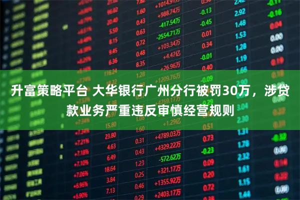 升富策略平台 大华银行广州分行被罚30万，涉贷款业务严重违反审慎经营规则