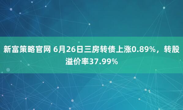 新富策略官网 6月26日三房转债上涨0.89%，转股溢价率37.99%