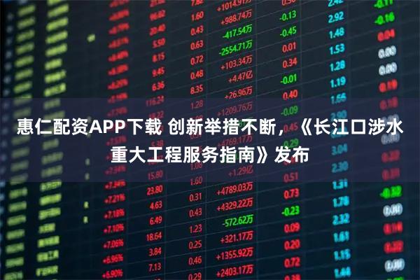 惠仁配资APP下载 创新举措不断，《长江口涉水重大工程服务指南》发布