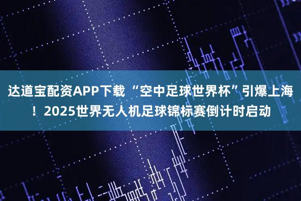 达道宝配资APP下载 “空中足球世界杯”引爆上海！2025世界无人机足球锦标赛倒计时启动