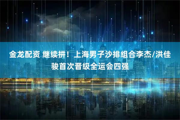 金龙配资 继续拼！上海男子沙排组合李杰/洪佳骏首次晋级全运会四强