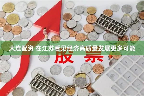 大连配资 在江苏看见经济高质量发展更多可能