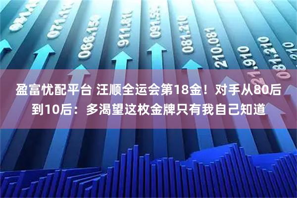 盈富忧配平台 汪顺全运会第18金！对手从80后到10后：多渴望这枚金牌只有我自己知道