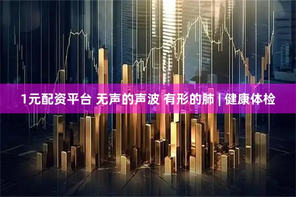 1元配资平台 无声的声波 有形的肺 | 健康体检