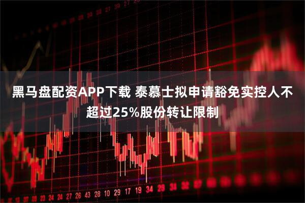 黑马盘配资APP下载 泰慕士拟申请豁免实控人不超过25%股份转让限制