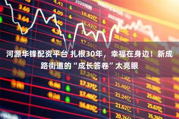 河源华锋配资平台 扎根30年，幸福在身边！新成路街道的“成长答卷”太亮眼