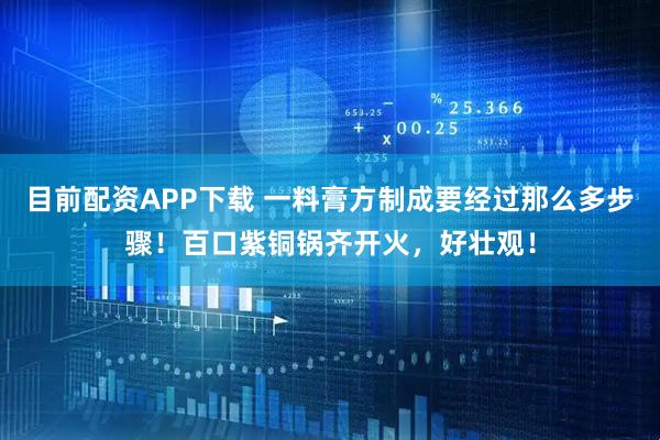 目前配资APP下载 一料膏方制成要经过那么多步骤！百口紫铜锅齐开火，好壮观！