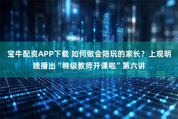 宝牛配资APP下载 如何做会陪玩的家长？上观明晚播出“特级教师开课啦”第六讲