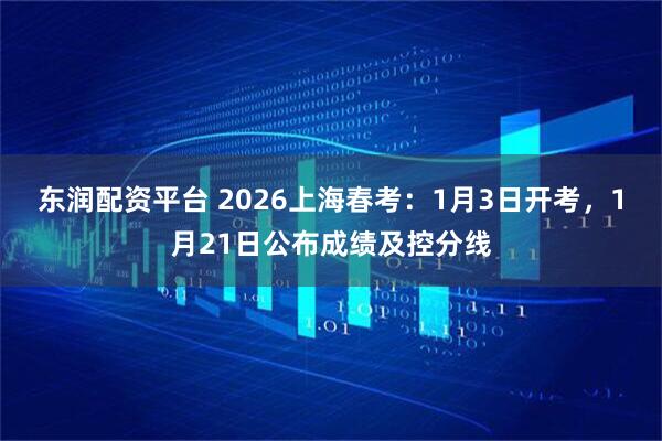 东润配资平台 2026上海春考：1月3日开考，1月21日公布成绩及控分线