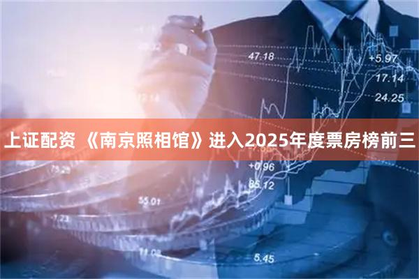 上证配资 《南京照相馆》进入2025年度票房榜前三