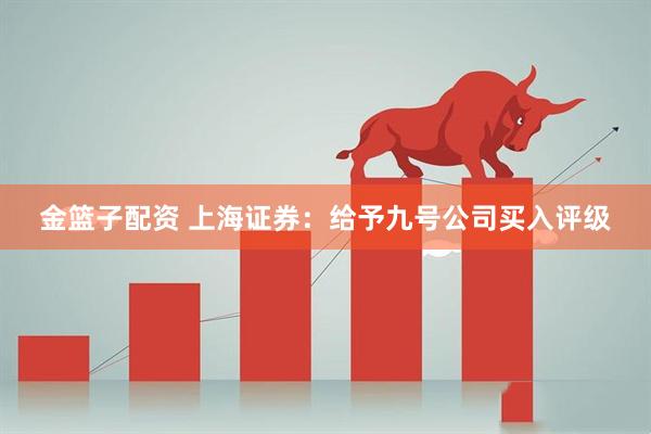 金篮子配资 上海证券：给予九号公司买入评级