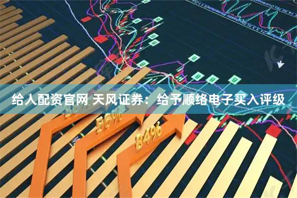 给人配资官网 天风证券：给予顺络电子买入评级