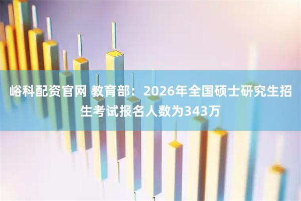 峪科配资官网 教育部：2026年全国硕士研究生招生考试报名人数为343万